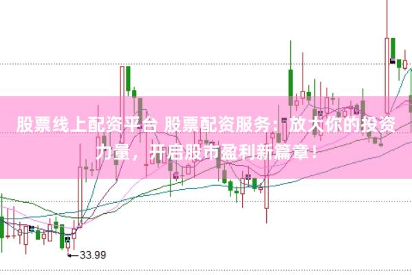 股票线上配资平台 股票配资服务:放大你的投资力量,开启股市盈利新篇章!