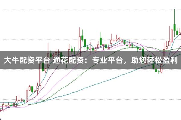 大牛配资平台 通花配资：专业平台，助您轻松盈利