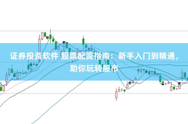 证券投资软件 股票配资指南:新手入门到精通,助你玩转股市