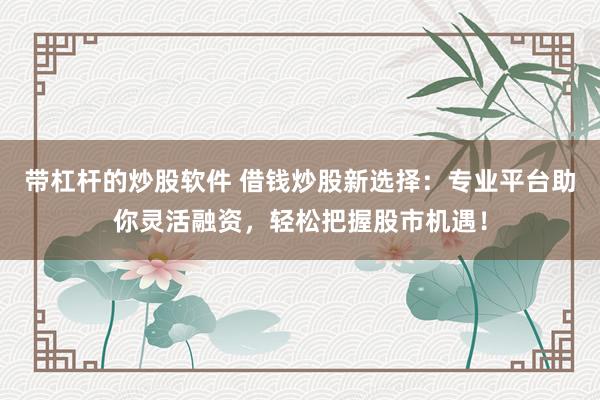 带杠杆的炒股软件 借钱炒股新选择:专业平台助你灵活融资,轻松把握股市机遇!