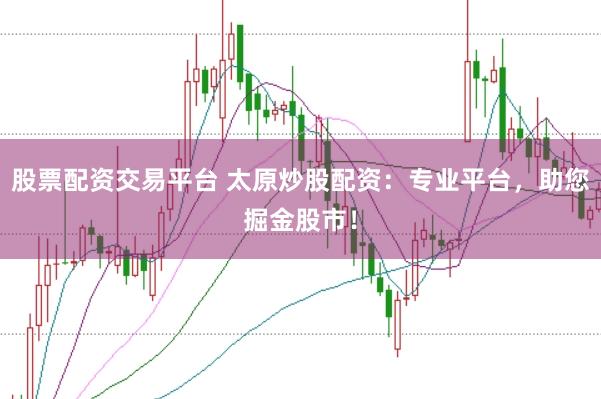 股票配资交易平台 太原炒股配资:专业平台,助您掘金股市!