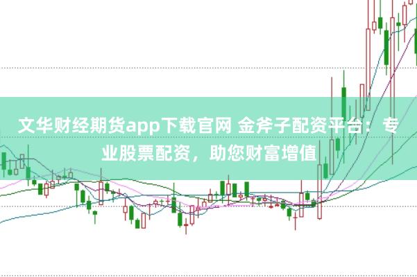 文华财经期货app下载官网 金斧子配资平台：专业股票配资，助您财富增值