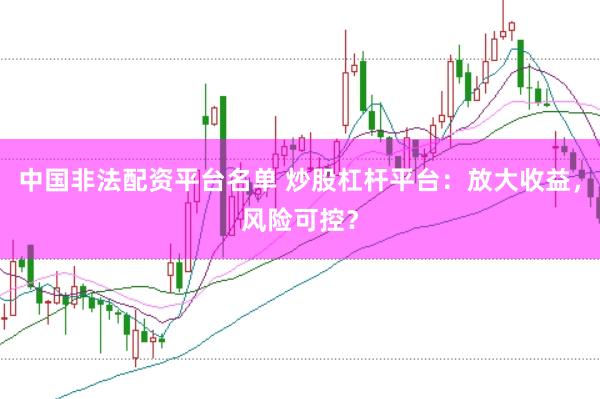 中国非法配资平台名单 炒股杠杆平台：放大收益，风险可控？