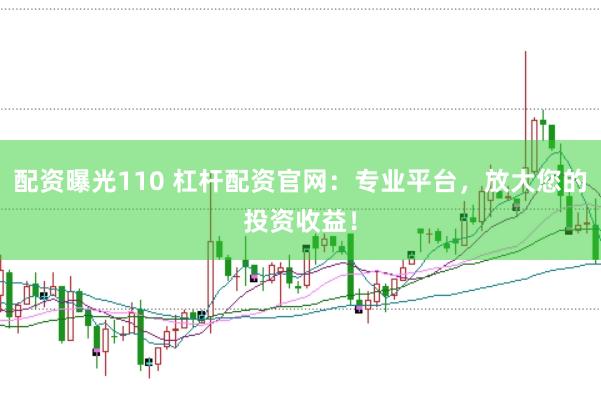 配资曝光110 杠杆配资官网:专业平台,放大您的投资收益!