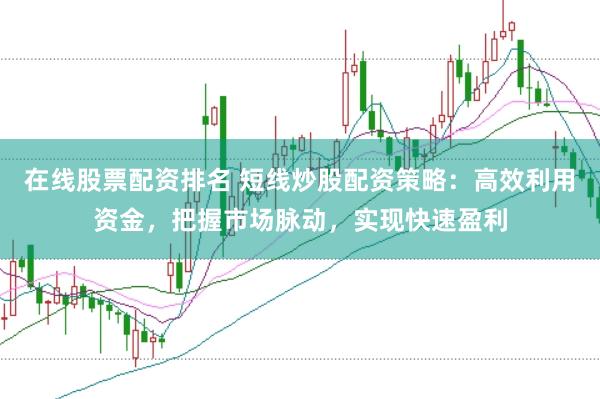在线股票配资排名 短线炒股配资策略:高效利用资金,把握市场脉动,实现快速盈利