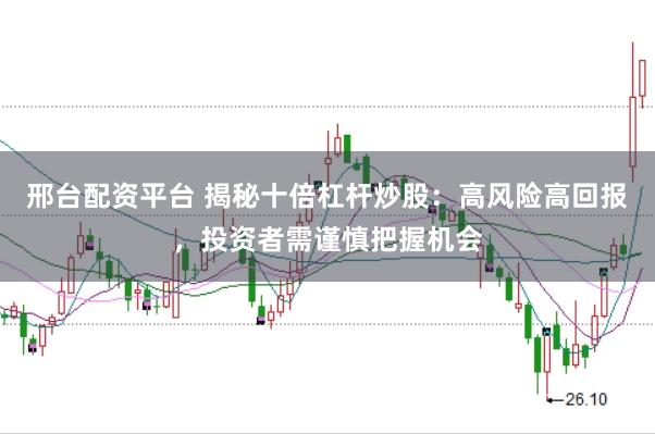 邢台配资平台 揭秘十倍杠杆炒股：高风险高回报，投资者需谨慎把握机会