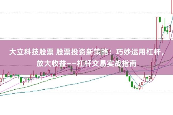 大立科技股票 股票投资新策略：巧妙运用杠杆，放大收益——杠杆交易实战指南