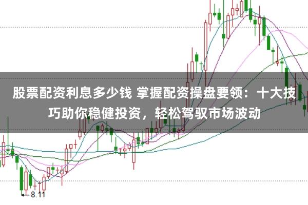 股票配资利息多少钱 掌握配资操盘要领:十大技巧助你稳健投资,轻松驾驭市场波动