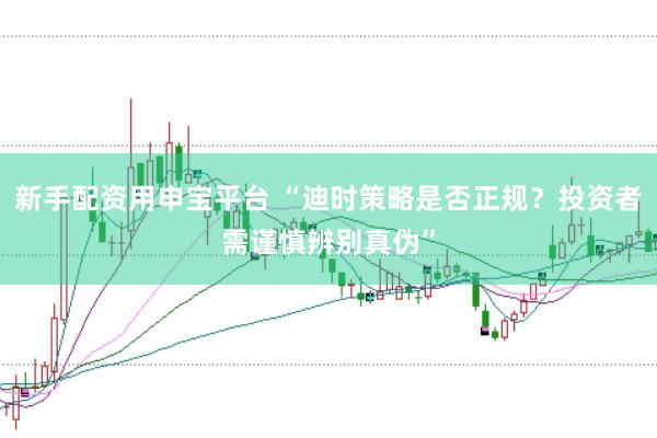 新手配资用申宝平台 “迪时策略是否正规？投资者需谨慎辨别真伪”