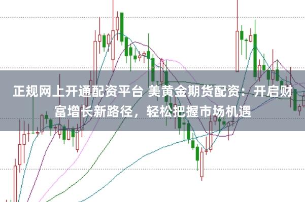 正规网上开通配资平台 美黄金期货配资:开启财富增长新路径,轻松把握市场机遇