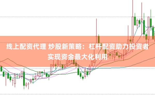 线上配资代理 炒股新策略：杠杆配资助力投资者实现资金最大化利用