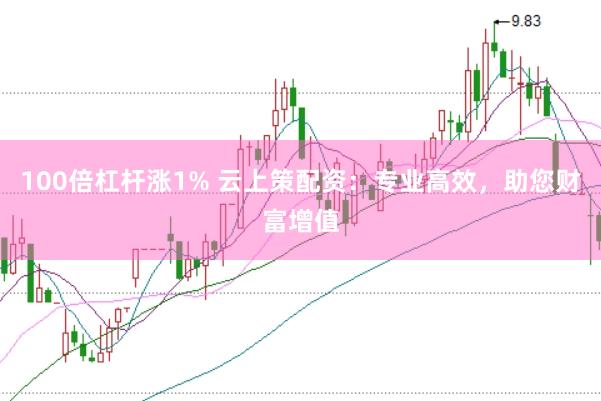 100倍杠杆涨1% 云上策配资：专业高效，助您财富增值