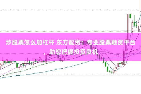 炒股票怎么加杠杆 东方配资:专业股票融资平台,助您把握投资良机