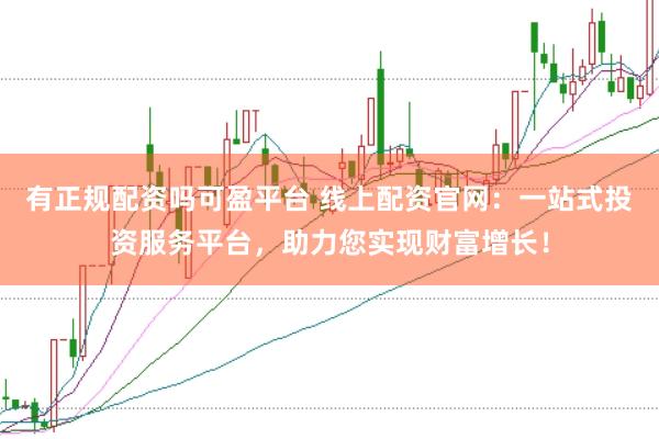 有正规配资吗可盈平台 线上配资官网:一站式投资服务平台,助力您实现财富增长!