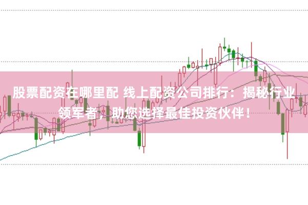 股票配资在哪里配 线上配资公司排行：揭秘行业领军者，助您选择最佳投资伙伴！