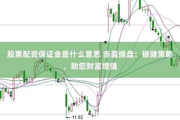 股票配资保证金是什么意思 赤盈操盘:稳健策略,助您财富增值