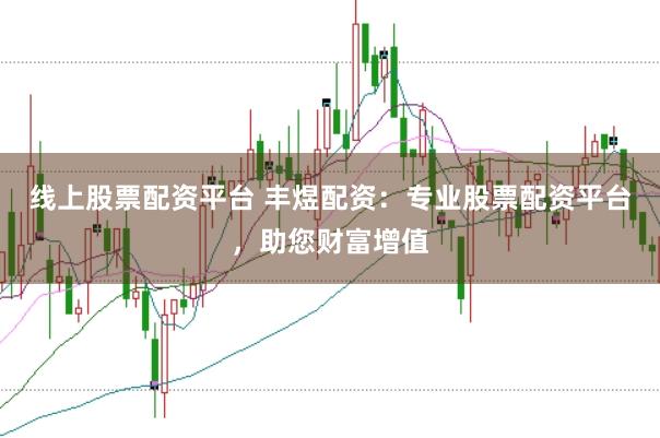 线上股票配资平台 丰煜配资：专业股票配资平台，助您财富增值