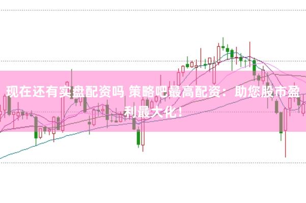 现在还有实盘配资吗 策略吧最高配资：助您股市盈利最大化！