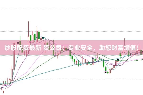 炒股配资最新 资公司：专业安全，助您财富增值！