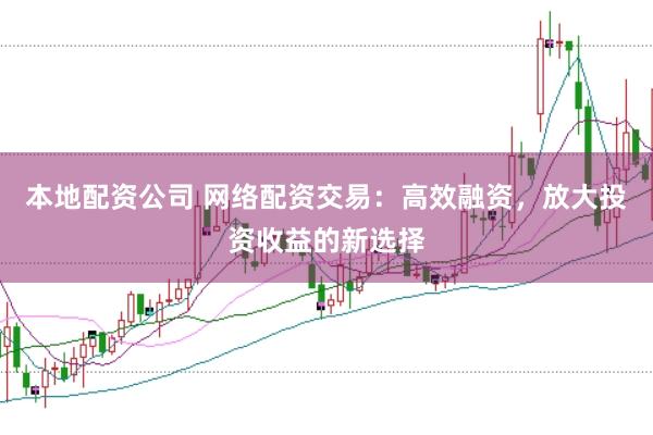 本地配资公司 网络配资交易：高效融资，放大投资收益的新选择