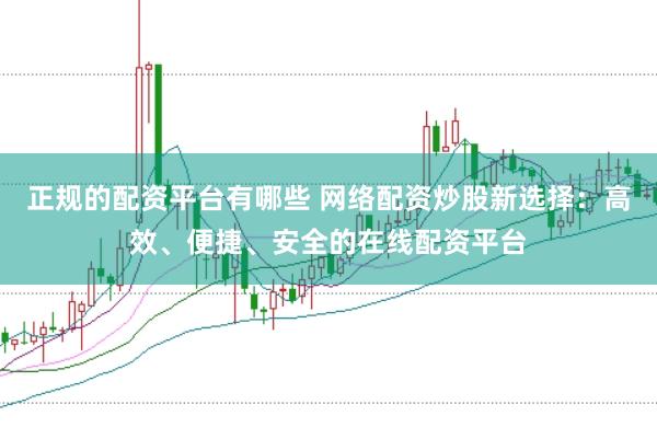 正规的配资平台有哪些 网络配资炒股新选择：高效、便捷、安全的在线配资平台