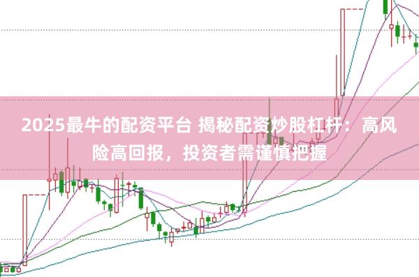 2025最牛的配资平台 揭秘配资炒股杠杆：高风险高回报，投资者需谨慎把握