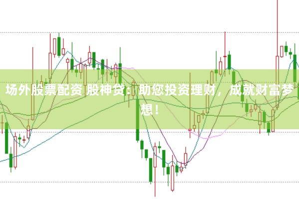 场外股票配资 股神贷：助您投资理财，成就财富梦想！
