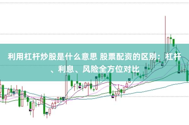 利用杠杆炒股是什么意思 股票配资的区别：杠杆、利息、风险全方位对比