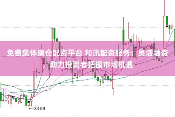 免费集体建仓配资平台 和讯配资服务：灵活融资，助力投资者把握市场机遇