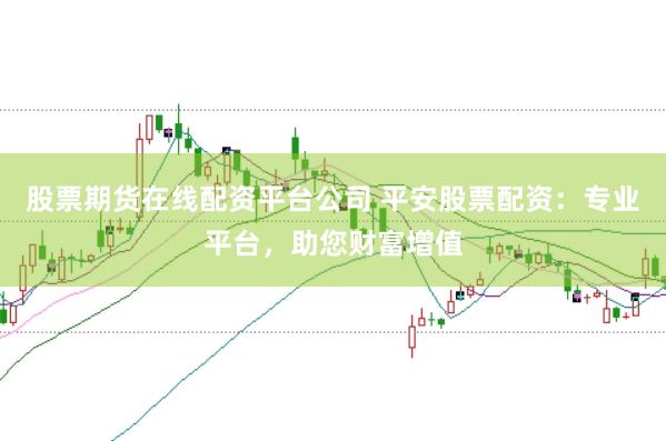 股票期货在线配资平台公司 平安股票配资：专业平台，助您财富增值