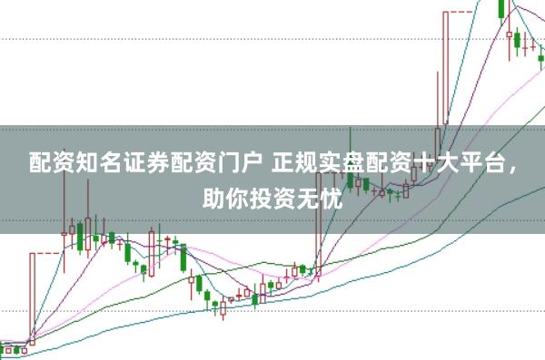配资知名证券配资门户 正规实盘配资十大平台，助你投资无忧