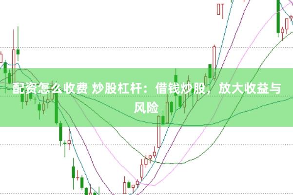 配资怎么收费 炒股杠杆：借钱炒股，放大收益与风险