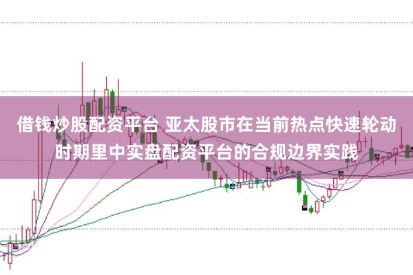 借钱炒股配资平台 亚太股市在当前热点快速轮动时期里中实盘配资平台的合规边界实践