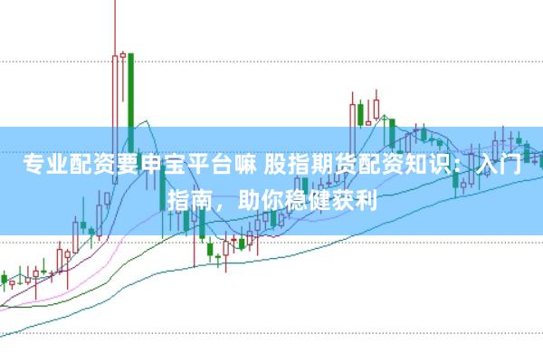 专业配资要申宝平台嘛 股指期货配资知识：入门指南，助你稳健获利