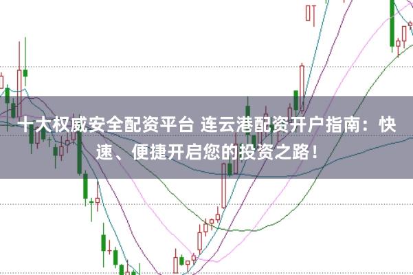 十大权威安全配资平台 连云港配资开户指南：快速、便捷开启您的投资之路！