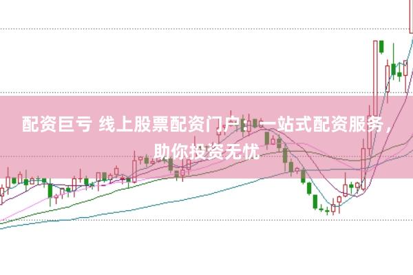 配资巨亏 线上股票配资门户:一站式配资服务,助你投资无忧