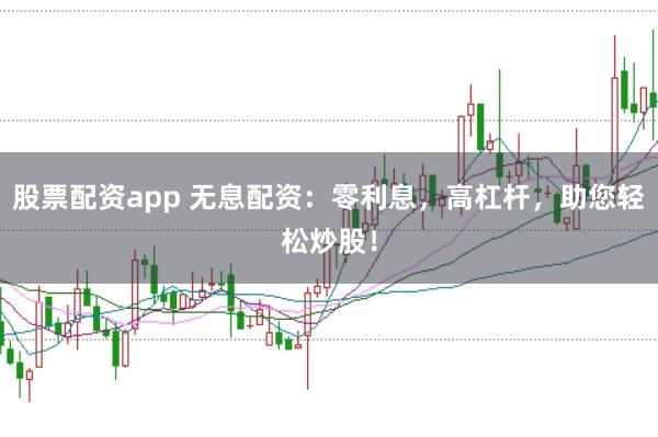 股票配资app 无息配资：零利息，高杠杆，助您轻松炒股！