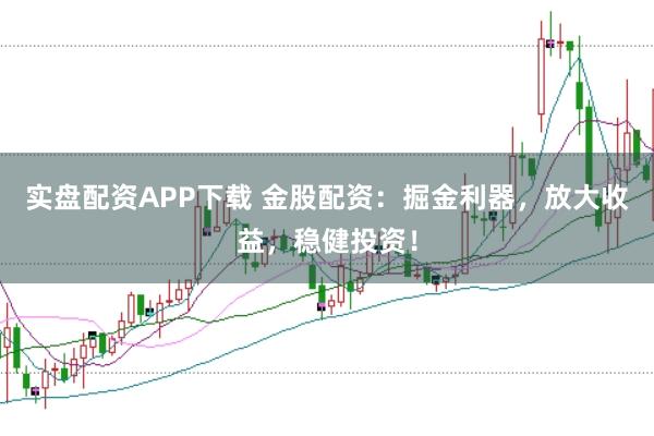 实盘配资APP下载 金股配资：掘金利器，放大收益，稳健投资！