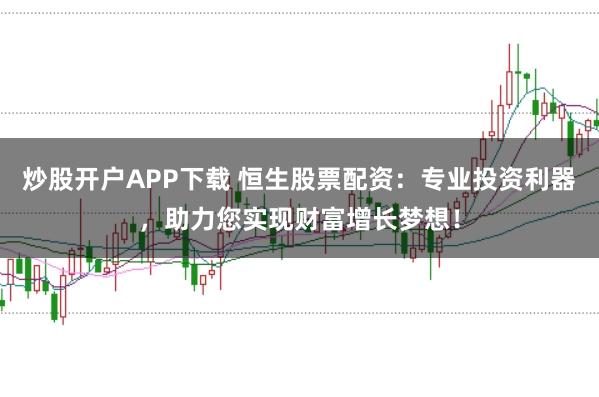 炒股开户APP下载 恒生股票配资：专业投资利器，助力您实现财富增长梦想！