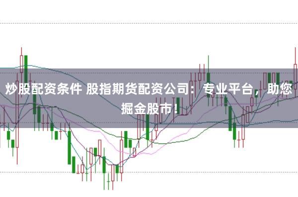 炒股配资条件 股指期货配资公司：专业平台，助您掘金股市！