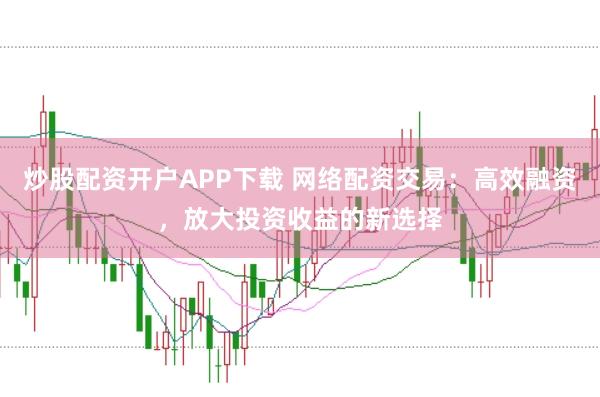 炒股配资开户APP下载 网络配资交易：高效融资，放大投资收益的新选择