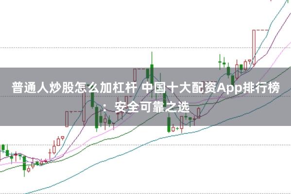 普通人炒股怎么加杠杆 中国十大配资App排行榜：安全可靠之选