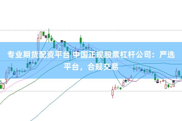 专业期货配资平台 中国正规股票杠杆公司：严选平台，合规交易