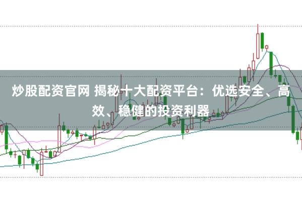 炒股配资官网 揭秘十大配资平台：优选安全、高效、稳健的投资利器