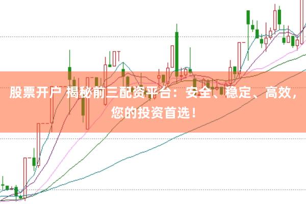 股票开户 揭秘前三配资平台:安全、稳定、高效,您的投资首选!
