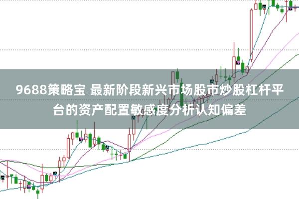 9688策略宝 最新阶段新兴市场股市炒股杠杆平台的资产配置敏感度分析认知偏差