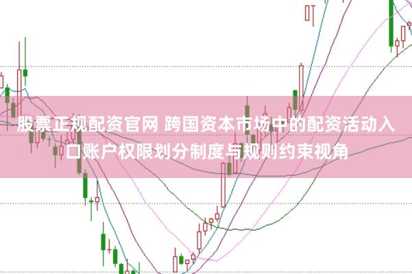 股票正规配资官网 跨国资本市场中的配资活动入口账户权限划分制度与规则约束视角