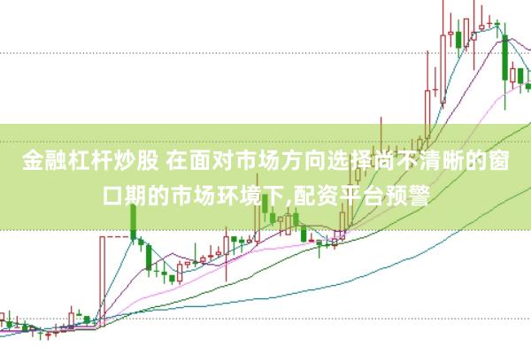 金融杠杆炒股 在面对市场方向选择尚不清晰的窗口期的市场环境下,配资平台预警