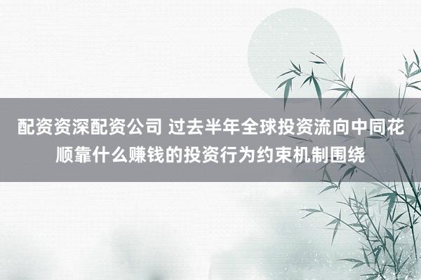配资资深配资公司 过去半年全球投资流向中同花顺靠什么赚钱的投资行为约束机制围绕