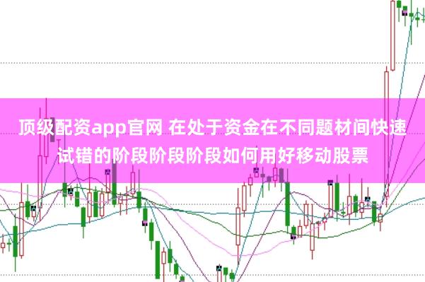 顶级配资app官网 在处于资金在不同题材间快速试错的阶段阶段阶段如何用好移动股票